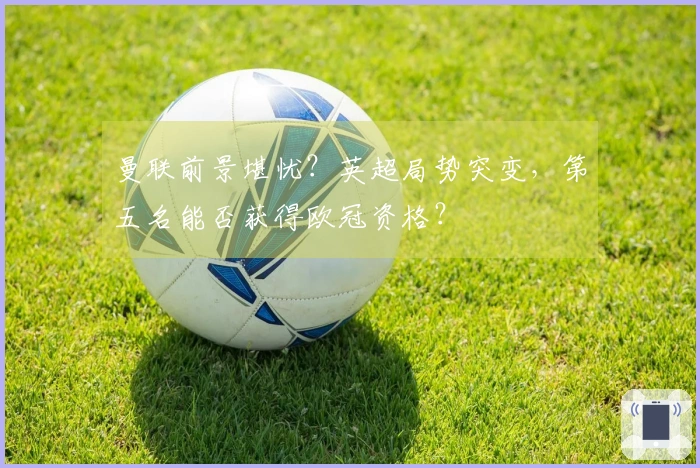 曼联前景堪忧？英超局势突变，第五名能否获得欧冠资格？