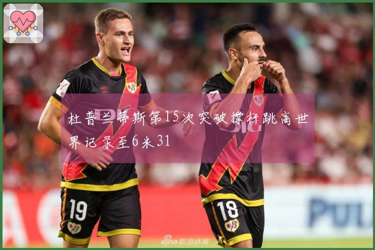 杜普兰蒂斯第15次突破撑杆跳高世界记录至6米31