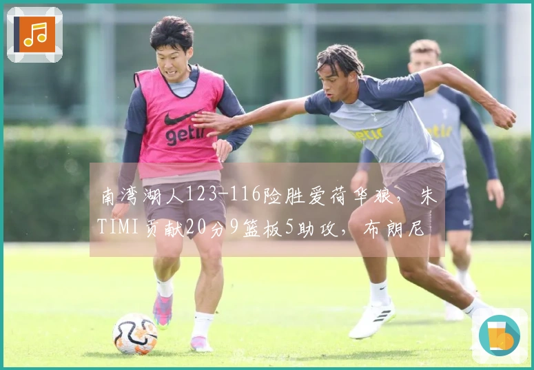 南湾湖人123-116险胜爱荷华狼，朱TIMI贡献20分9篮板5助攻，布朗尼斩获17分2抢断！