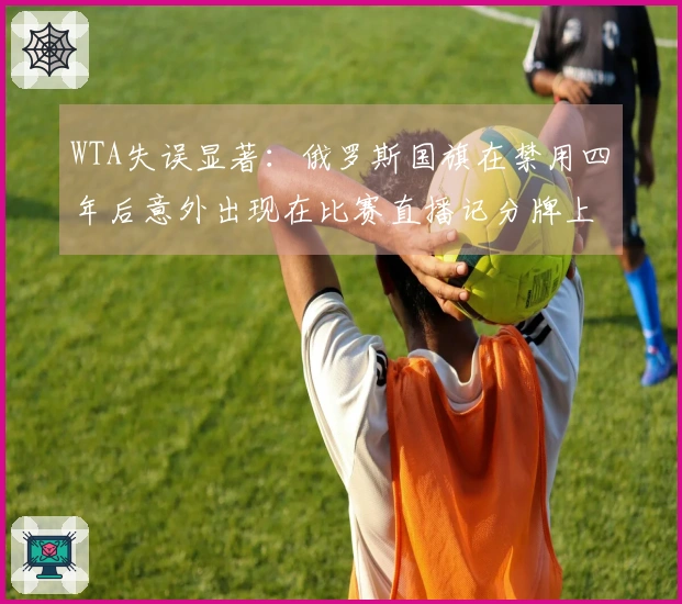 WTA失误显著：俄罗斯国旗在禁用四年后意外出现在比赛直播记分牌上