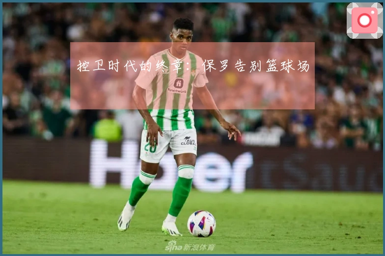 控卫时代的终章：保罗告别篮球场
