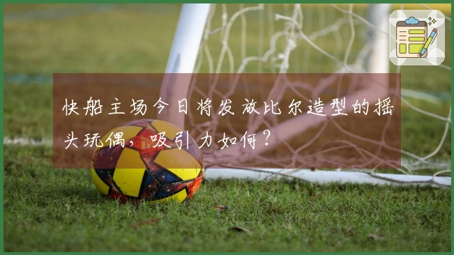 快船主场今日将发放比尔造型的摇头玩偶，吸引力如何？