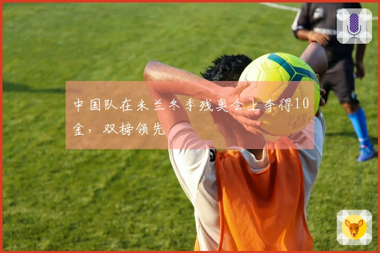 中国队在米兰冬季残奥会上夺得10金，双榜领先