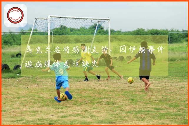 乌克兰名将感谢支持，因伊朗事件造成媒体关注缺失