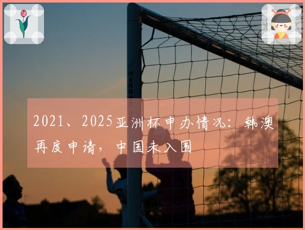 2021、2025亚洲杯申办情况：韩澳再度申请，中国未入围