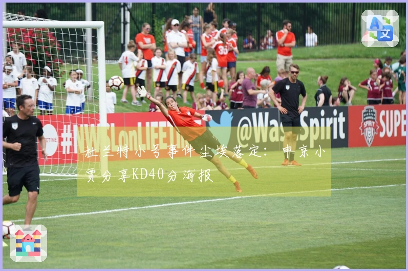 杜兰特小号事件尘埃落定：申京小贾分享KD40分海报