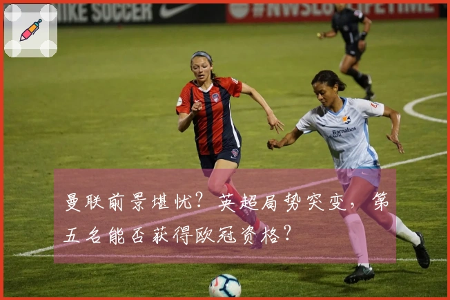 曼联前景堪忧？英超局势突变，第五名能否获得欧冠资格？