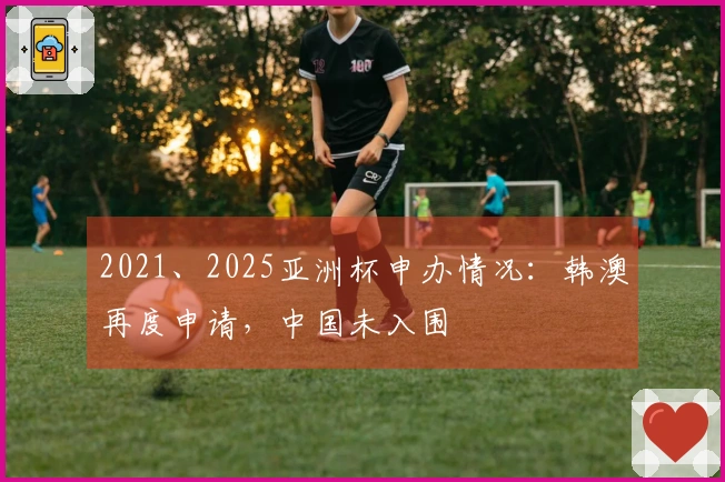 2021、2025亚洲杯申办情况：韩澳再度申请，中国未入围