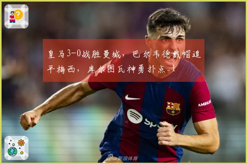 皇马3-0战胜曼城，巴尔韦德戴帽追平梅西，库尔图瓦神勇扑点_1