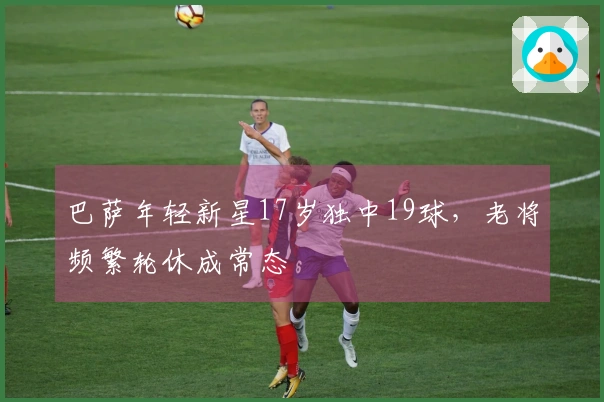 巴萨年轻新星17岁独中19球，老将频繁轮休成常态