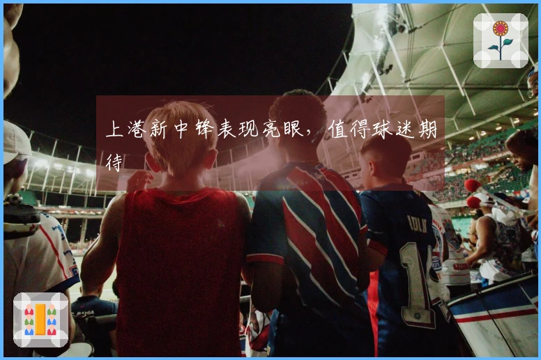 上港新中锋表现亮眼，值得球迷期待