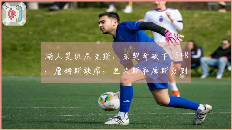 湖人复仇尼克斯，东契奇砍下35+8，詹姆斯缺席，里夫斯和唐斯分别贡献25分和25+16