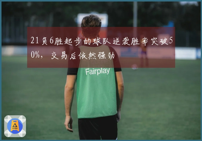 21负6胜起步的球队逆袭胜率突破50%，交易后依然强劲