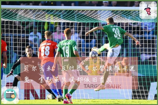 贝尔戈米：反对图多尔替换维卡里奥，索默虽失误却依旧首发