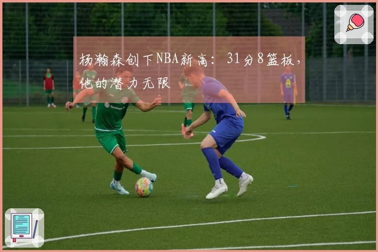 杨瀚森创下NBA新高：31分8篮板，他的潜力无限