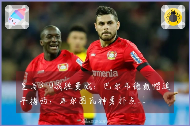 皇马3-0战胜曼城，巴尔韦德戴帽追平梅西，库尔图瓦神勇扑点_1