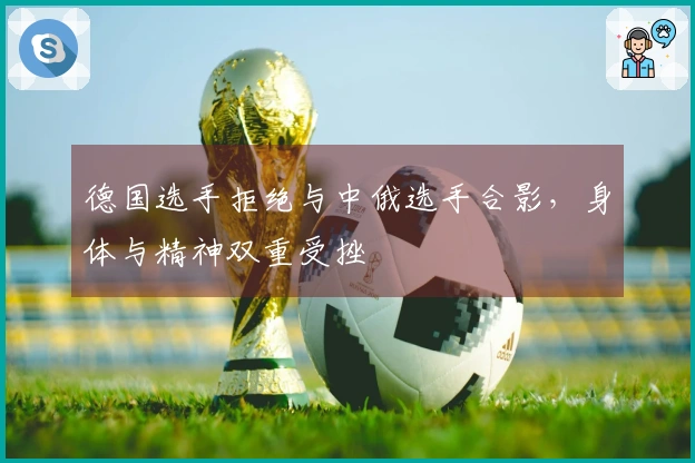 德国选手拒绝与中俄选手合影，身体与精神双重受挫