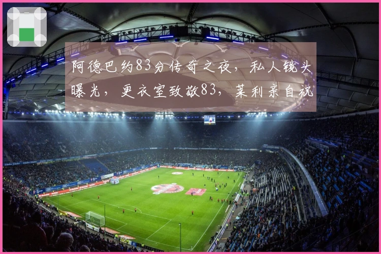 阿德巴约83分传奇之夜，私人镜头曝光，更衣室致敬83，莱利亲自祝贺！