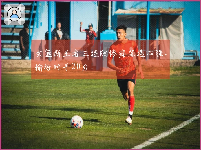女篮新王者三连败惨痛落选四强，输给对手20分！