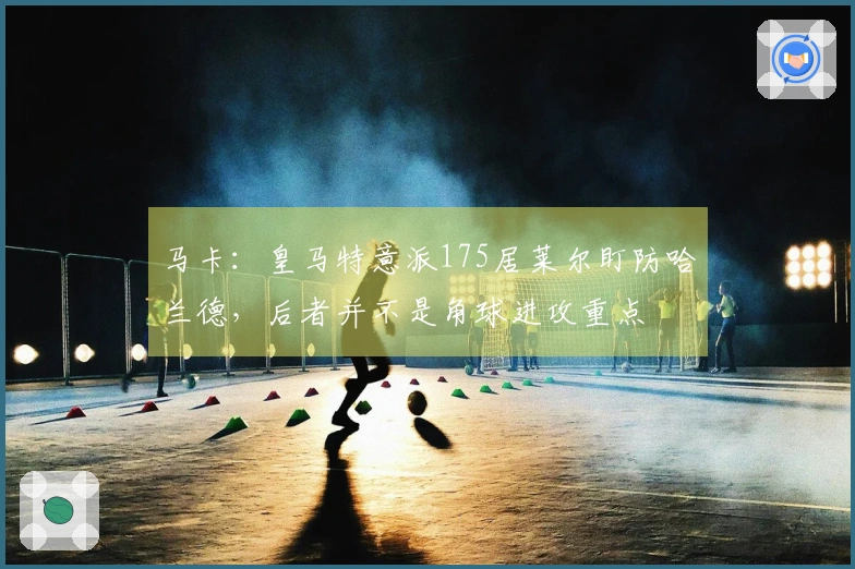 马卡：皇马特意派175居莱尔盯防哈兰德，后者并不是角球进攻重点