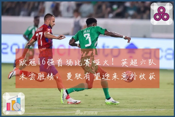 欧冠16强首场比赛哑火！英超六队未尝胜绩，曼联有望迎来意外收获