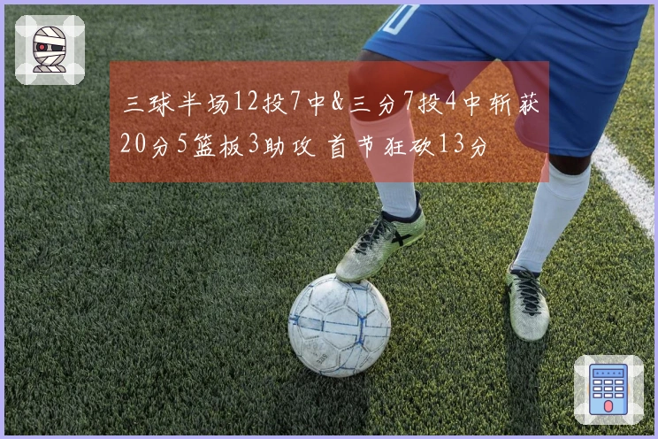三球半场12投7中&三分7投4中斩获20分5篮板3助攻 首节狂砍13分