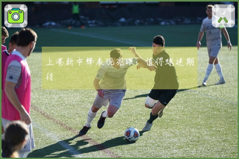 上港新中锋表现亮眼，值得球迷期待