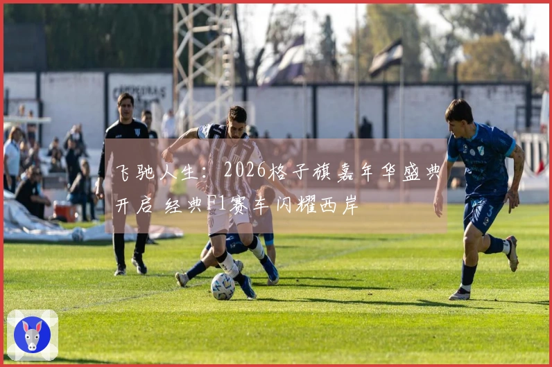 飞驰人生：2026格子旗嘉年华盛典开启 经典F1赛车闪耀西岸