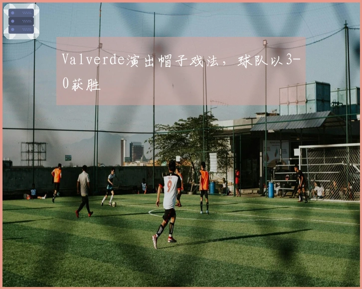 Valverde演出帽子戏法，球队以3-0获胜
