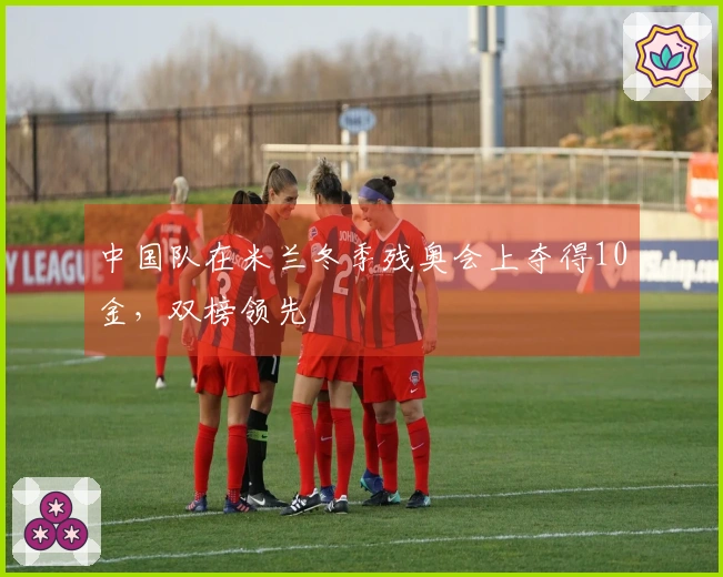 中国队在米兰冬季残奥会上夺得10金，双榜领先