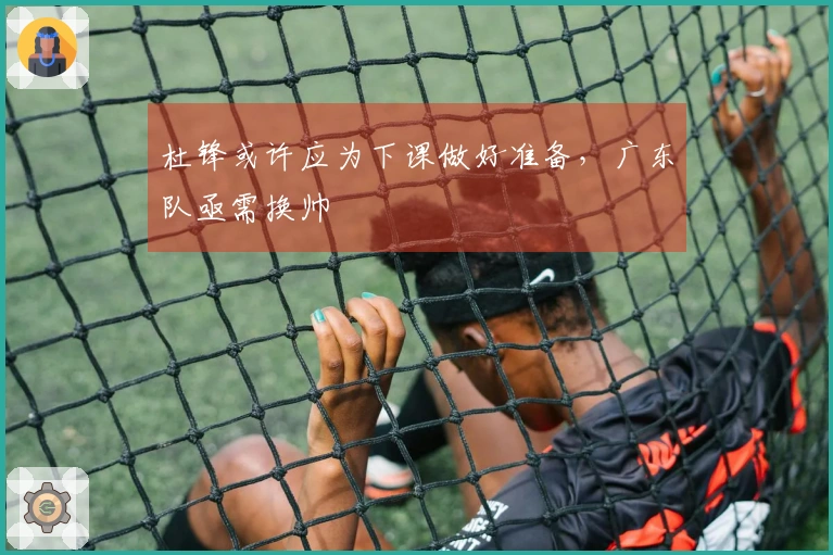 杜锋或许应为下课做好准备，广东队亟需换帅