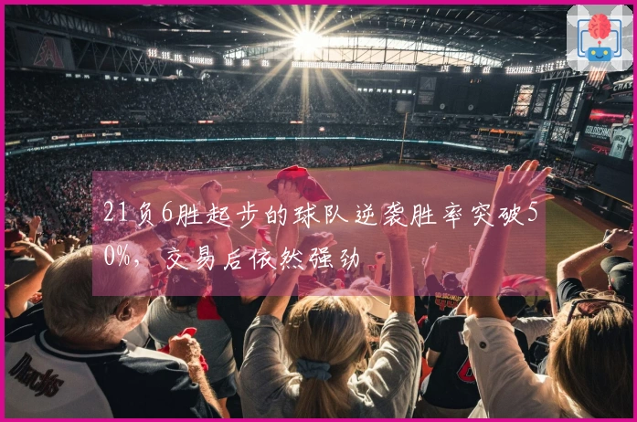 21负6胜起步的球队逆袭胜率突破50%，交易后依然强劲