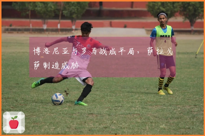 博洛尼亚与罗马战成平局，萨拉戈萨制造威胁