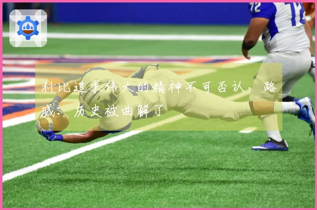 科比追求伟大的精神不可否认，路威：历史被曲解了