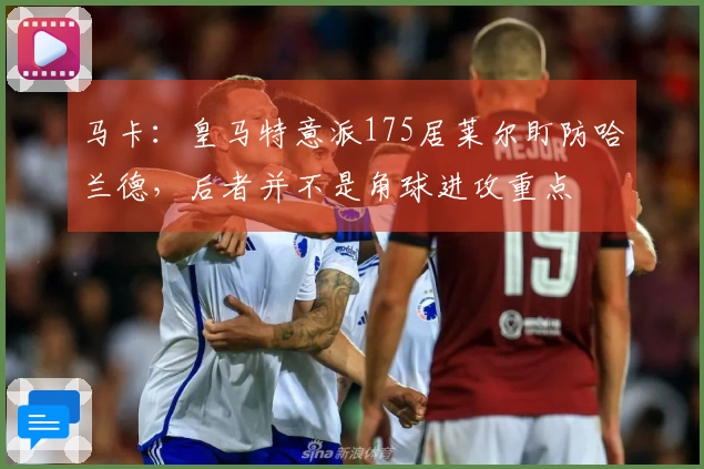 马卡：皇马特意派175居莱尔盯防哈兰德，后者并不是角球进攻重点