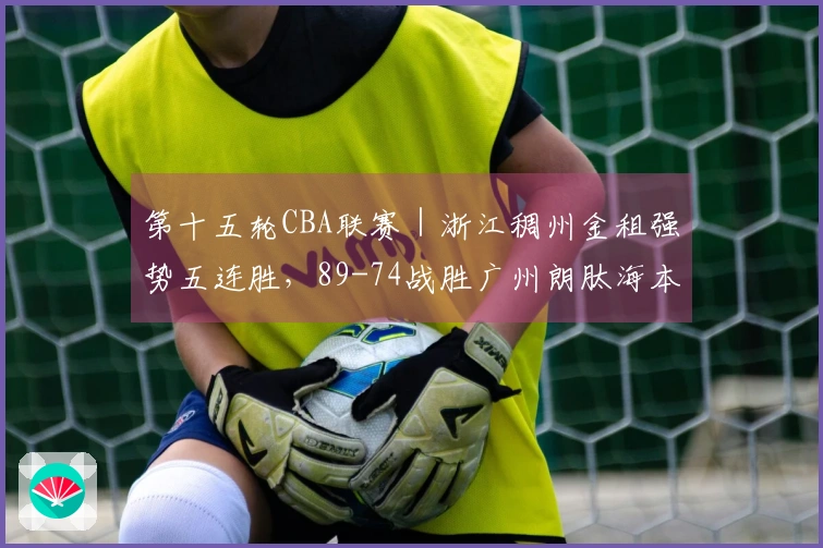 第十五轮CBA联赛｜浙江稠州金租强势五连胜，89-74战胜广州朗肽海本！